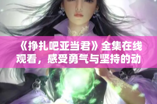 《挣扎吧亚当君》全集在线观看，感受勇气与坚持的动人故事