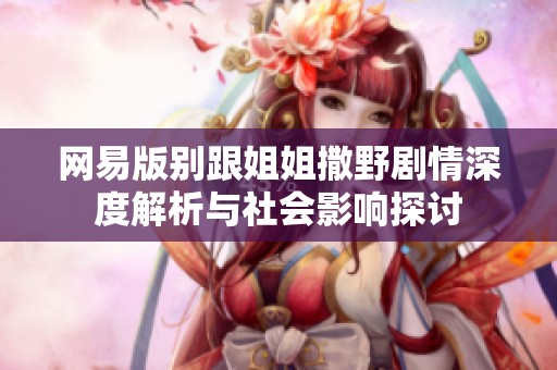 网易版别跟姐姐撒野剧情深度解析与社会影响探讨