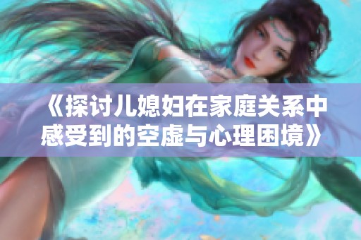 《探讨儿媳妇在家庭关系中感受到的空虚与心理困境》