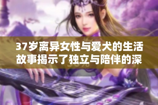 37岁离异女性与爱犬的生活故事揭示了独立与陪伴的深刻现实意义