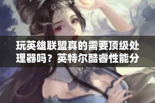 玩英雄联盟真的需要顶级处理器吗？英特尔酷睿性能分析