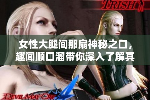 女性大腿间那扇神秘之口，趣闻顺口溜带你深入了解其中奥妙