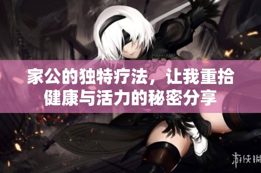 家公的独特疗法，让我重拾健康与活力的秘密分享