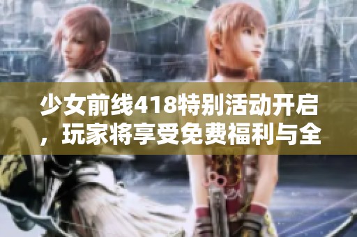 少女前线418特别活动开启，玩家将享受免费福利与全新挑战！