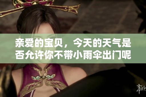 亲爱的宝贝，今天的天气是否允许你不带小雨伞出门呢
