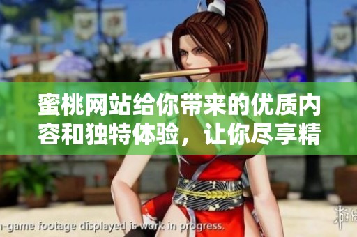 蜜桃网站给你带来的优质内容和独特体验，让你尽享精彩时光