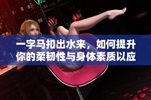 一字马扣出水来，如何提升你的柔韧性与身体素质以应对更多挑战