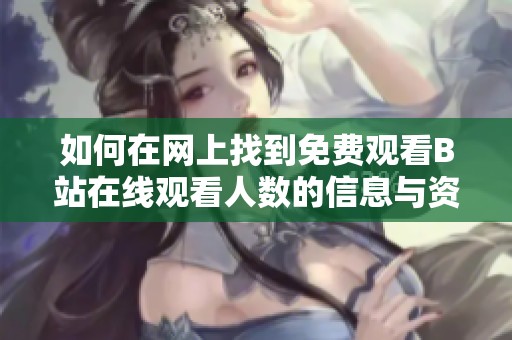 如何在网上找到免费观看B站在线观看人数的信息与资源