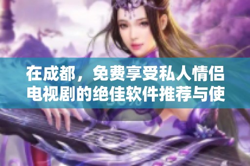 在成都，免费享受私人情侣电视剧的绝佳软件推荐与使用攻略