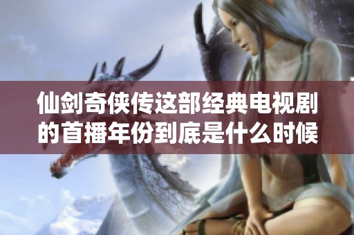 仙剑奇侠传这部经典电视剧的首播年份到底是什么时候呢