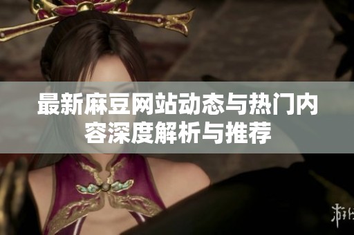 最新麻豆网站动态与热门内容深度解析与推荐