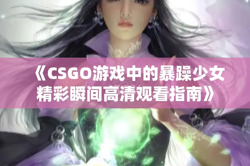 《CSGO游戏中的暴躁少女精彩瞬间高清观看指南》