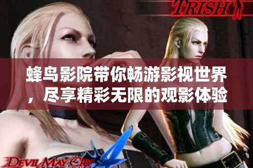 蜂鸟影院带你畅游影视世界，尽享精彩无限的观影体验