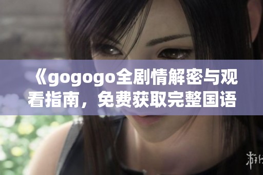 《gogogo全剧情解密与观看指南，免费获取完整国语版的秘密》