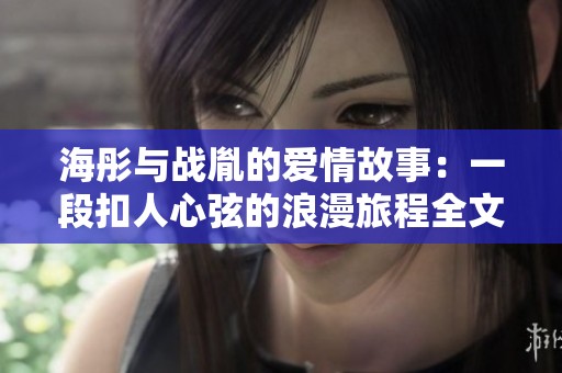 海彤与战胤的爱情故事：一段扣人心弦的浪漫旅程全文阅读推荐