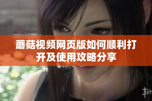 蘑菇视频网页版如何顺利打开及使用攻略分享