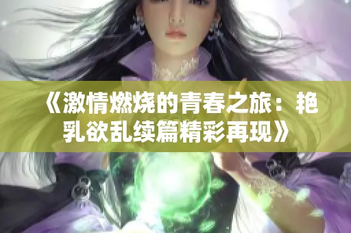 《激情燃烧的青春之旅：艳乳欲乱续篇精彩再现》
