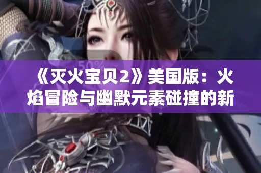 《灭火宝贝2》美国版：火焰冒险与幽默元素碰撞的新精彩体验