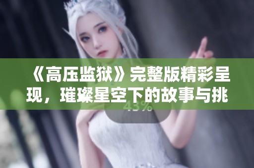 《高压监狱》完整版精彩呈现，璀璨星空下的故事与挑战等你来揭晓
