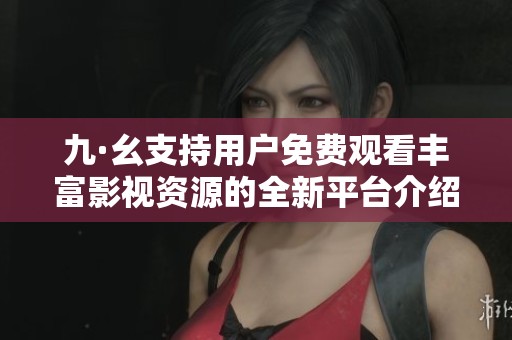 九·幺支持用户免费观看丰富影视资源的全新平台介绍