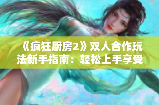 《疯狂厨房2》双人合作玩法新手指南：轻松上手享受烹饪乐趣的秘籍