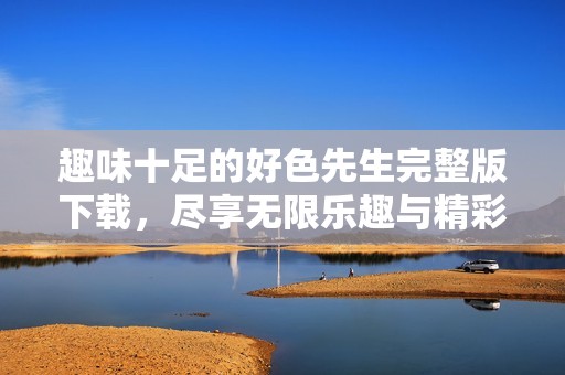 趣味十足的好色先生完整版下载，尽享无限乐趣与精彩体验