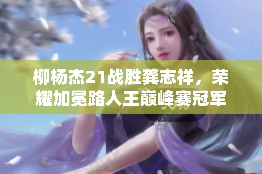 柳杨杰21战胜龚志祥，荣耀加冕路人王巅峰赛冠军