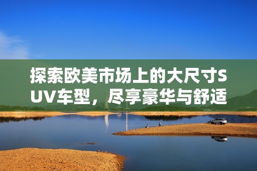 探索欧美市场上的大尺寸SUV车型，尽享豪华与舒适驾驶体验