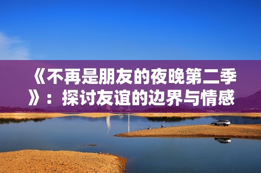 《不再是朋友的夜晚第二季》：探讨友谊的边界与情感的细腻变化
