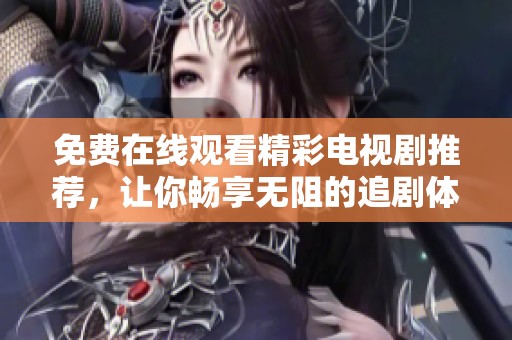 免费在线观看精彩电视剧推荐，让你畅享无阻的追剧体验