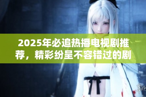 2025年必追热播电视剧推荐，精彩纷呈不容错过的剧集列表