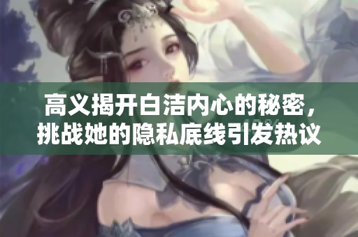 高义揭开白洁内心的秘密，挑战她的隐私底线引发热议
