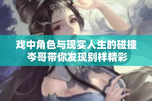 戏中角色与现实人生的碰撞 岑哥带你发现别样精彩