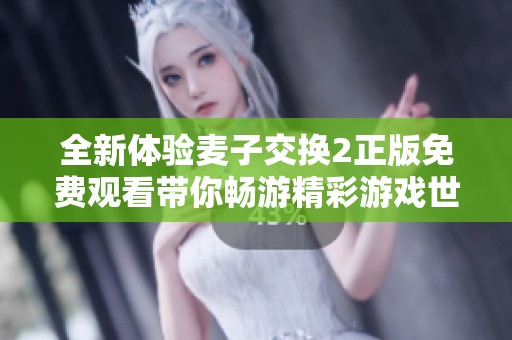 全新体验麦子交换2正版免费观看带你畅游精彩游戏世界