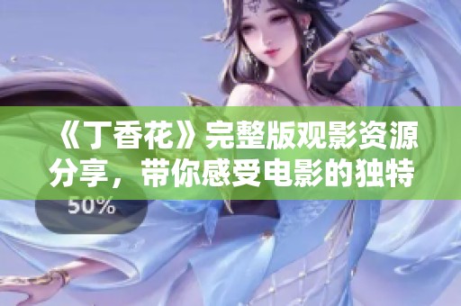 《丁香花》完整版观影资源分享，带你感受电影的独特魅力与故事深度