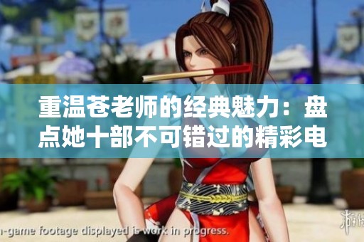 重温苍老师的经典魅力：盘点她十部不可错过的精彩电影作品