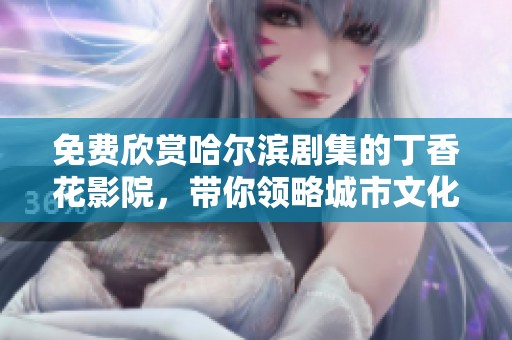 免费欣赏哈尔滨剧集的丁香花影院，带你领略城市文化与情感故事