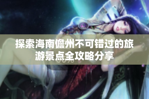 探索海南儋州不可错过的旅游景点全攻略分享