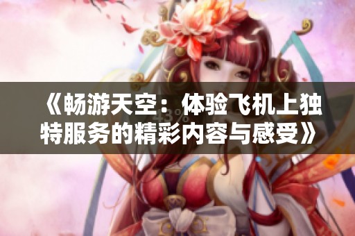 《畅游天空：体验飞机上独特服务的精彩内容与感受》
