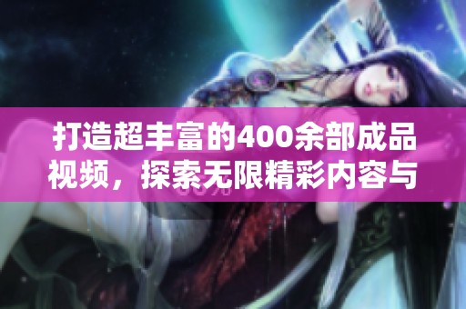 打造超丰富的400余部成品视频，探索无限精彩内容与创作灵感