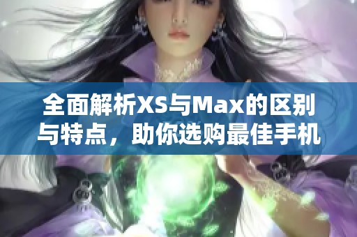 全面解析XS与Max的区别与特点，助你选购最佳手机之一
