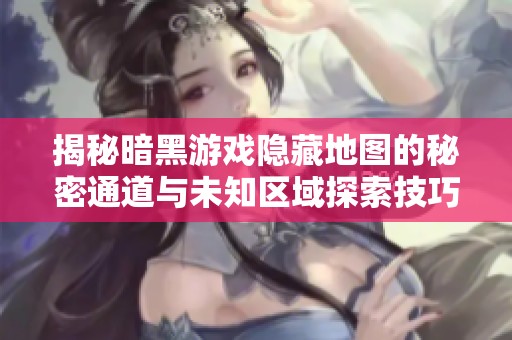 揭秘暗黑游戏隐藏地图的秘密通道与未知区域探索技巧