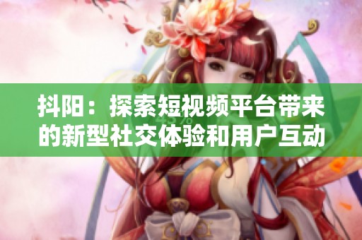 抖阳：探索短视频平台带来的新型社交体验和用户互动方式