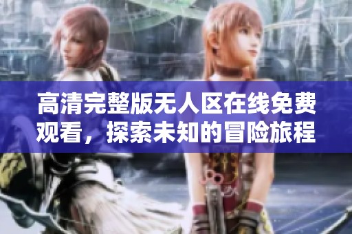 高清完整版无人区在线免费观看，探索未知的冒险旅程