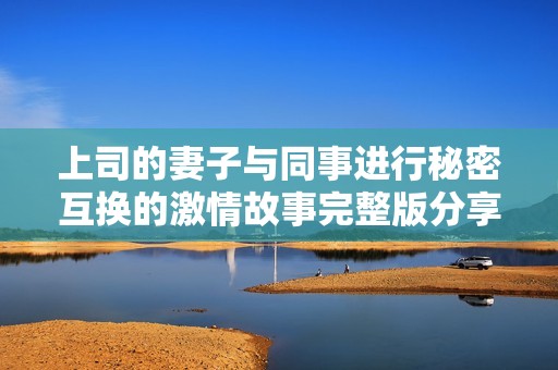 上司的妻子与同事进行秘密互换的激情故事完整版分享