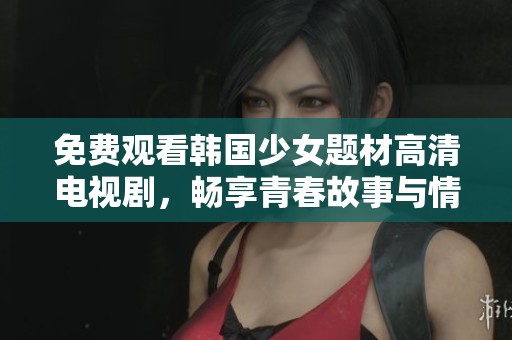 免费观看韩国少女题材高清电视剧，畅享青春故事与情感历程