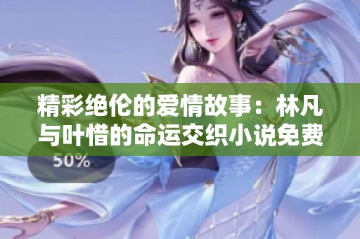 精彩绝伦的爱情故事：林凡与叶惜的命运交织小说免费在线阅读