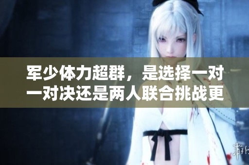 军少体力超群，是选择一对一对决还是两人联合挑战更具挑战性呢