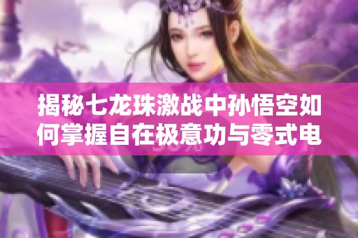 揭秘七龙珠激战中孙悟空如何掌握自在极意功与零式电光技能