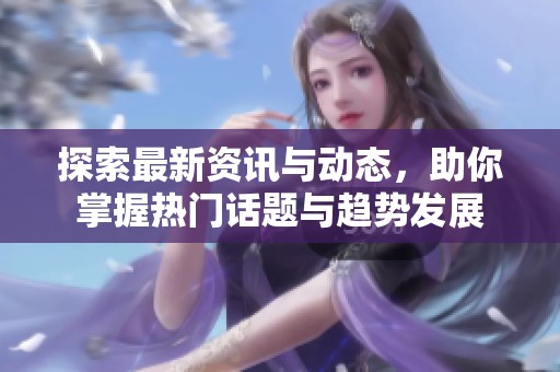 探索最新资讯与动态，助你掌握热门话题与趋势发展